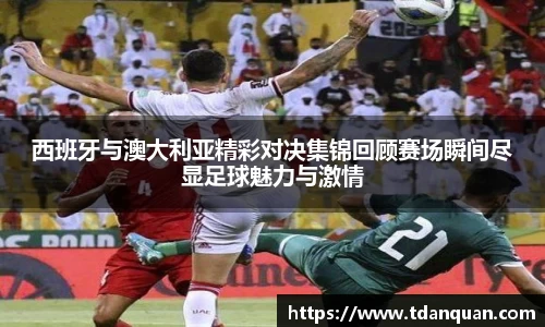 西班牙与澳大利亚精彩对决集锦回顾赛场瞬间尽显足球魅力与激情