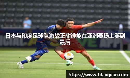 日本与印度足球队激战正酣谁能在亚洲赛场上笑到最后