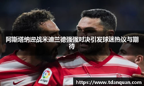 阿斯塔纳迎战米迪兰德强强对决引发球迷热议与期待